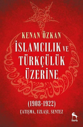 İslamcılık ve Türkçülük Üzerine 1908-1922: Çatışma Uzlaşı Sentez resmi
