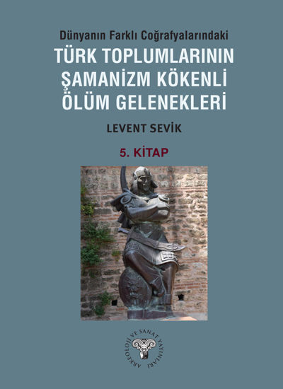 Dünyanın Farklı Coğrafyalarındaki Türk Toplumlarının Şamanizm Kökenli Ölüm Gelenekleri - Kitap-5 resmi